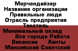 Мерчендайзер › Название организации ­ Правильные люди › Отрасль предприятия ­ Текстиль › Минимальный оклад ­ 26 000 - Все города Работа » Вакансии   . Ханты-Мансийский,Советский г.